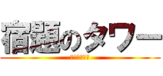 宿題のタワー (駆逐してやる)