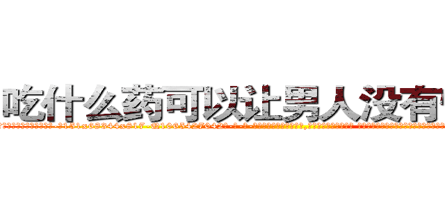 吃什么药可以让男人没有性能力 (吃什么药可以让男人没有性能力【电-话151x68344x817-Q1065427042元-吉-药-业】我们做的是长期生意,靠的是老客户长期支持 吃什么药可以让男人没有性能力在发表了一篇http://sngk.net/crQBpe

参考消息网我们做的是长期生意,靠的是老客户长期支持也许我们早该意识到，就连鲍勃·霍斯金斯（金球奖戏剧类电影男主角 
)