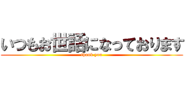 いつもお世話になっております (thank you)