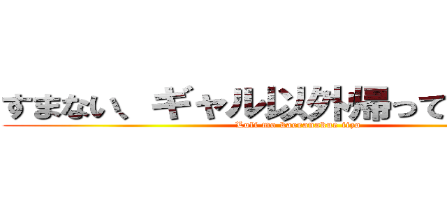 すまない、ギャル以外帰ってくれないか (Loli mo kaeranakue iizo)