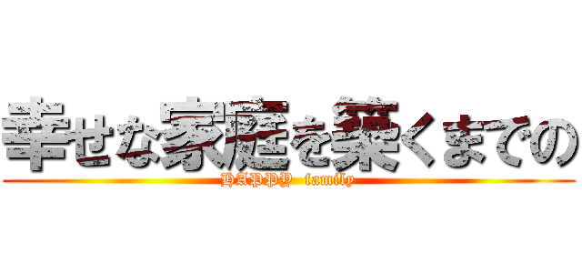 幸せな家庭を築くまでの (HAPPY  family)