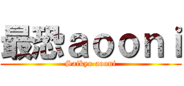 最恐ａｏｏｎｉ (Saikyo aooni)