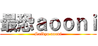 最恐ａｏｏｎｉ (Saikyo aooni)