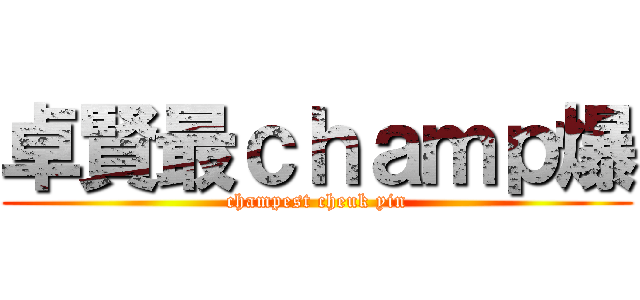 卓賢最ｃｈａｍｐ爆 (champest cheuk yin)