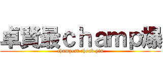 卓賢最ｃｈａｍｐ爆 (champest cheuk yin)