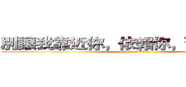 別讓我靠近你，依賴你，習慣你的好 (attack on titan)
