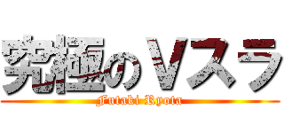 究極のＶスラ (Futaki Ryota)