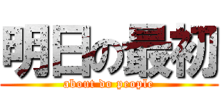 明日の最初 (about do people)