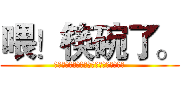 喂！筷碗了。 (「人生中提得起放得下的恰如一副碗筷。」)