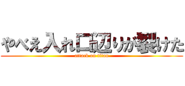 やべえ入れ口辺りが裂けた (attack on titan)