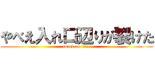 やべえ入れ口辺りが裂けた (attack on titan)