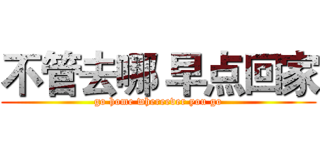 不管去哪 早点回家 (go home whereever you go)