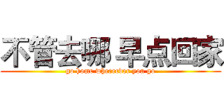 不管去哪 早点回家 (go home whereever you go)