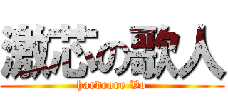 激芯の歌人 (hardcore Vo)