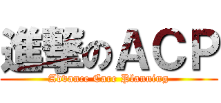 進撃のＡＣＰ (Advance Care Planning)