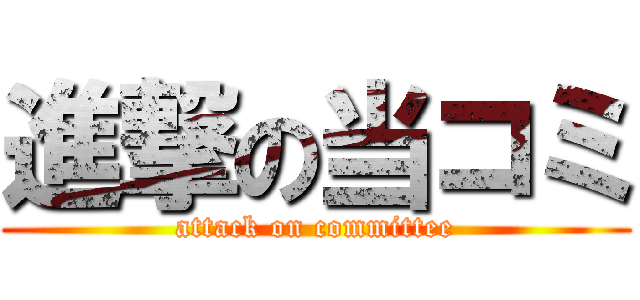 進撃の当コミ (attack on committee)