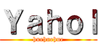 Ｙａｈｏｌ (huehuehue)