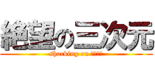 絶望の三次元 (shocking on 三次元女)