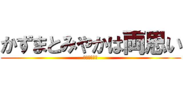 かずまとみやかは両思い (はははははは)