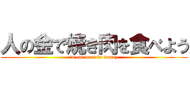 人の金で焼き肉を食べよう (to eat meat in money)