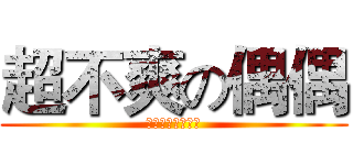 超不爽の偶偶 (でも、非常に不幸)