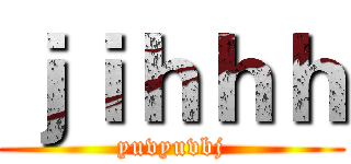 ｊｉｈｈｈ (yuvyuvbj)