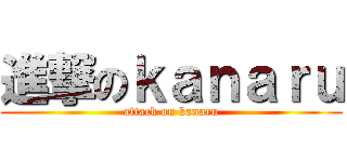 進撃のｋａｎａｒｕ (attack on kanaru)