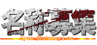 名称募集 (Ｋyuu Matunoyu no)