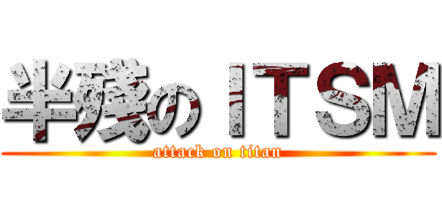 半殘のＩＴＳＭ (attack on titan)