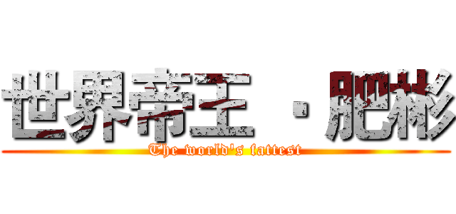 世界帝王 ‧ 肥彬 (The world's fattest)