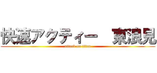 快速アクティー  東浪見 (attack on titan)