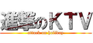 進撃のＫＴＶ (attack on holiday)