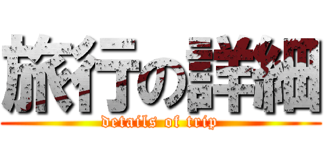 旅行の詳細 (details of trip)