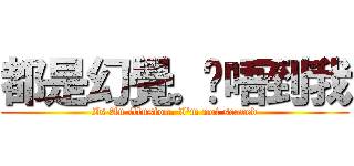 都是幻覺。吓唔到我 (Is An illusion. I'm not scared)