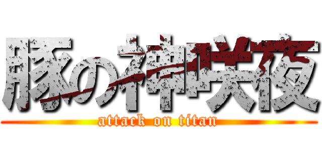 豚の神咲夜 (attack on titan)