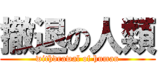 撤退の人類 (withdrawal of human)