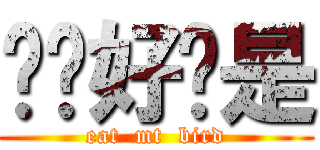 嗨你好你是 (eat  mt  bird)