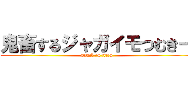 鬼畜するジャガイモつむきー (attack on titan)
