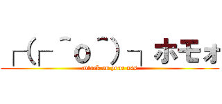┌（┌ ＾ｏ＾）┐ホモォ (attack on your ass)