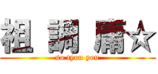 祖 調 庸☆ (so tyou you)