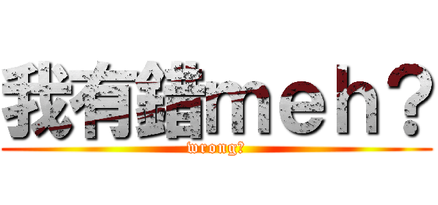 我有錯ｍｅｈ？ (wrong?)
