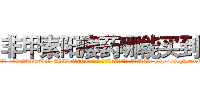 非甲素阳痿药哪能买到 (非甲素阳痿药哪能买到【电-186x2687x6963-Q278180069元-吉-药-业】我们做的是长期生意,靠的是老客户长期支持 http://sngk.net/d5oGa0
)
