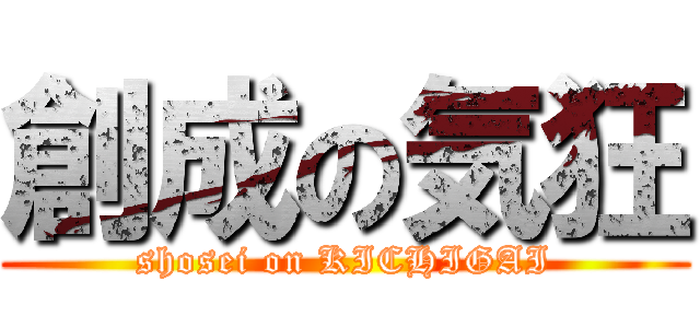 創成の気狂 (shosei on KICHIGAI)