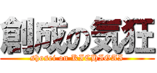 創成の気狂 (shosei on KICHIGAI)