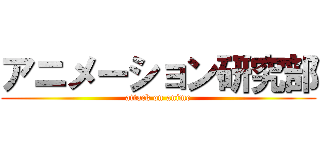 アニメーション研究部 (attack on anime)