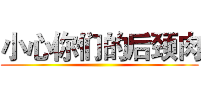 小心你们的后颈肉 ()