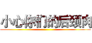 小心你们的后颈肉 ()