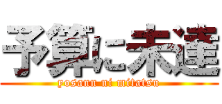 予算に未達 (yosann ni mitatsu)