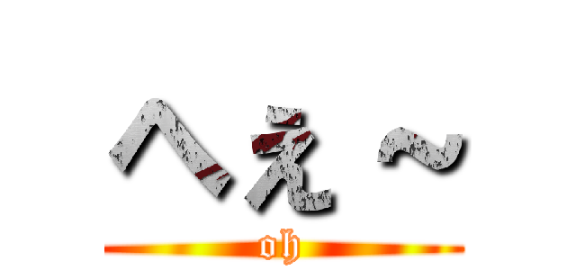 へぇ～ (oh)