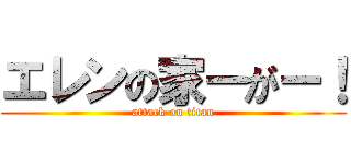 エレンの家ーがー！ (attack on titan)
